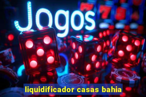 liquidificador casas bahia